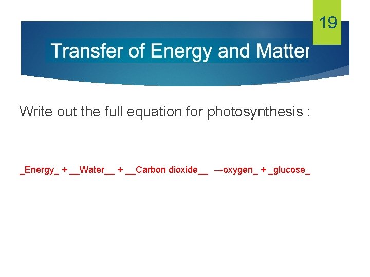 19 Write out the full equation for photosynthesis : _Energy_ + __Water__ + __Carbon