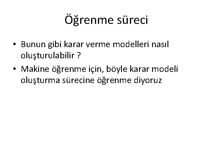 Öğrenme süreci • Bunun gibi karar verme modelleri nasıl oluşturulabilir ? • Makine öğrenme Öğrenme süreci • Bunun gibi karar verme modelleri nasıl oluşturulabilir ? • Makine öğrenme