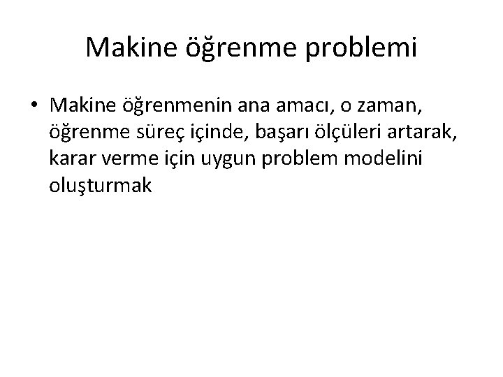Makine öğrenme problemi • Makine öğrenmenin ana amacı, o zaman, öğrenme süreç içinde, başarı Makine öğrenme problemi • Makine öğrenmenin ana amacı, o zaman, öğrenme süreç içinde, başarı