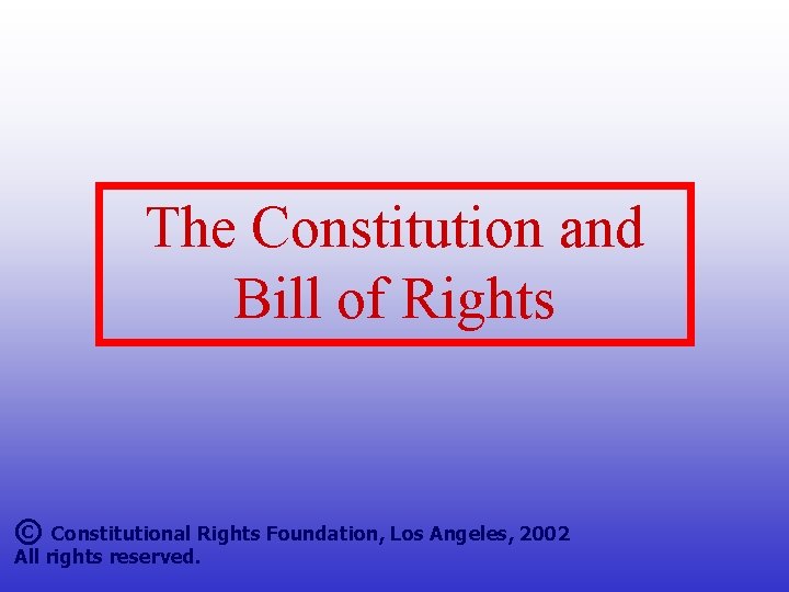 The Constitution and Bill of Rights © Constitutional Rights Foundation, Los Angeles, 2002 All