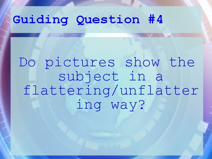 Guiding Question #4 Do pictures show the subject in a flattering/unflatter ing way? 