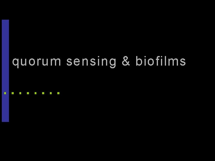 quorum sensing & biofilms. , 