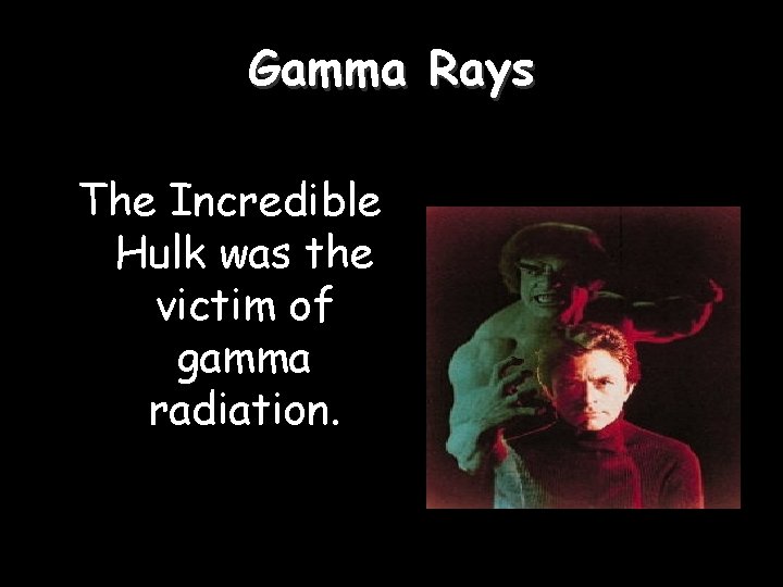 Gamma Rays The Incredible Hulk was the victim of gamma radiation. 