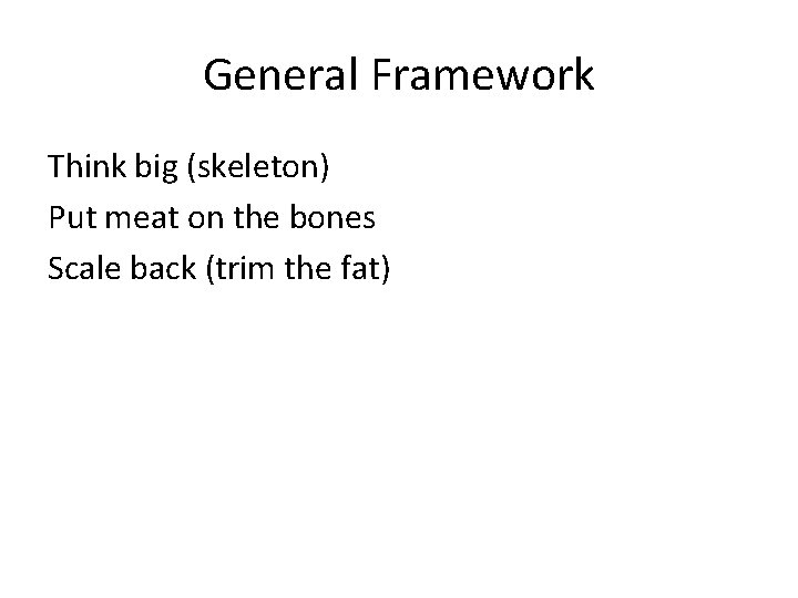 General Framework Think big (skeleton) Put meat on the bones Scale back (trim the