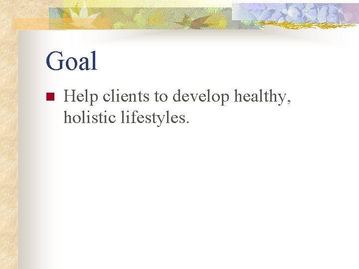 Goal n Help clients to develop healthy, holistic lifestyles. 