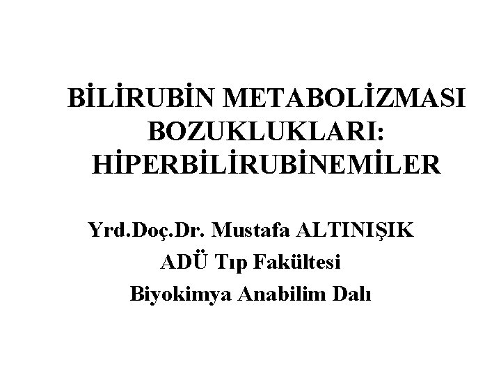 BİLİRUBİN METABOLİZMASI BOZUKLUKLARI: HİPERBİLİRUBİNEMİLER Yrd. Doç. Dr. Mustafa ALTINIŞIK ADÜ Tıp Fakültesi Biyokimya Anabilim