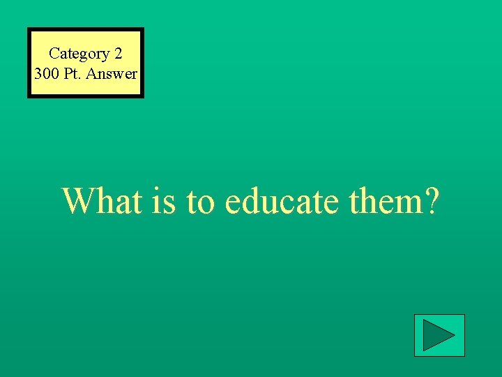 Category 2 300 Pt. Answer What is to educate them? 
