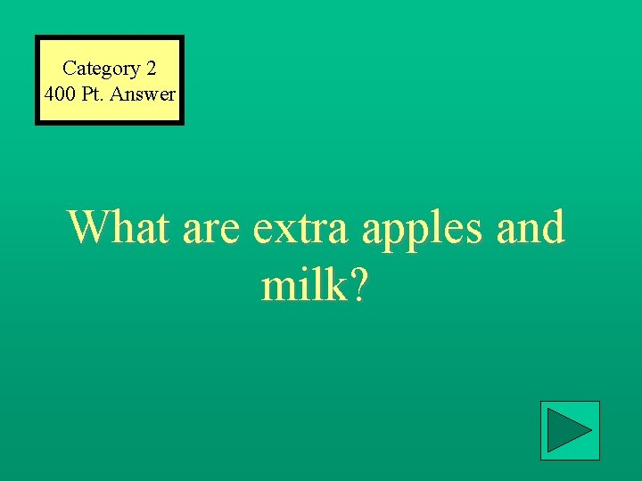 Category 2 400 Pt. Answer What are extra apples and milk? 