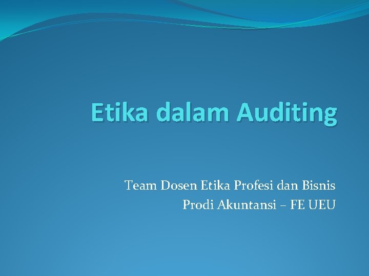 Etika dalam Auditing Team Dosen Etika Profesi dan Bisnis Prodi Akuntansi – FE UEU