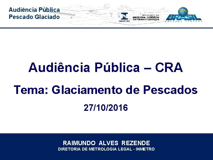 Audiência Pública Pescado Glaciado Audiência Pública – CRA Tema: Glaciamento de Pescados 27/10/2016 RAIMUNDO