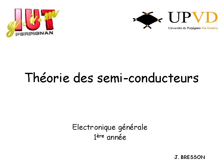 Théorie des semi-conducteurs Electronique générale 1ère année J. BRESSON Théorie des semi-conducteurs Electronique générale 1ère année J. BRESSON