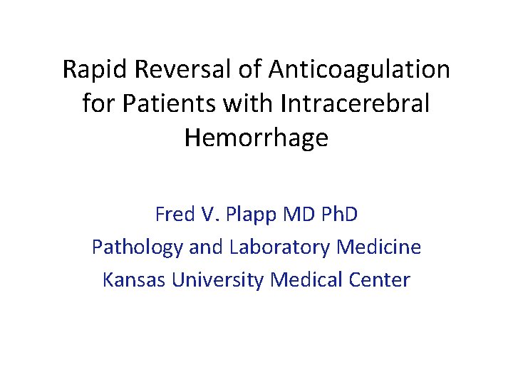 Rapid Reversal of Anticoagulation for Patients with Intracerebral Hemorrhage Fred V. Plapp MD Ph.