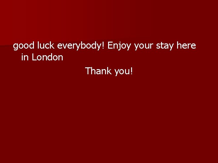 good luck everybody! Enjoy your stay here in London Thank you! 