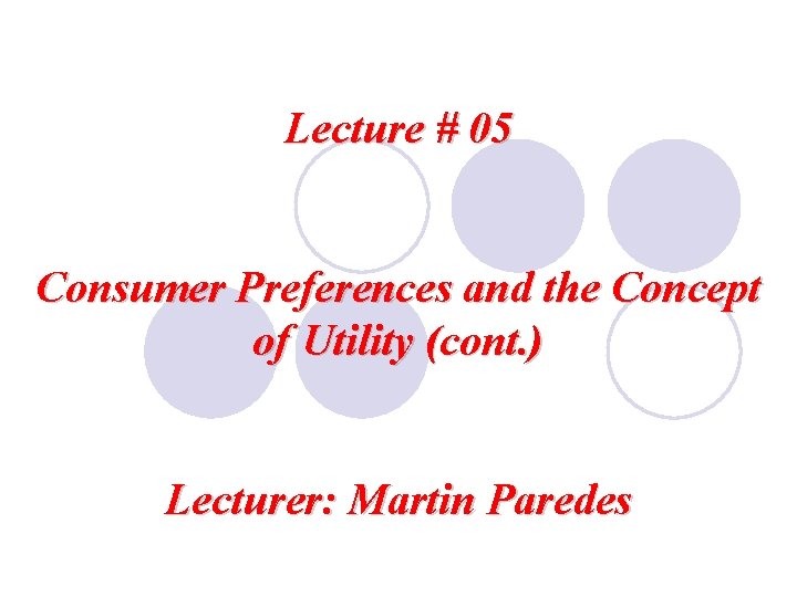 Lecture # 05 Consumer Preferences and the Concept of Utility (cont. ) Lecturer: Martin