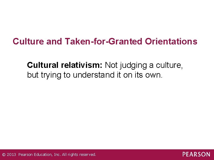 Culture and Taken-for-Granted Orientations Cultural relativism: Not judging a culture, but trying to understand