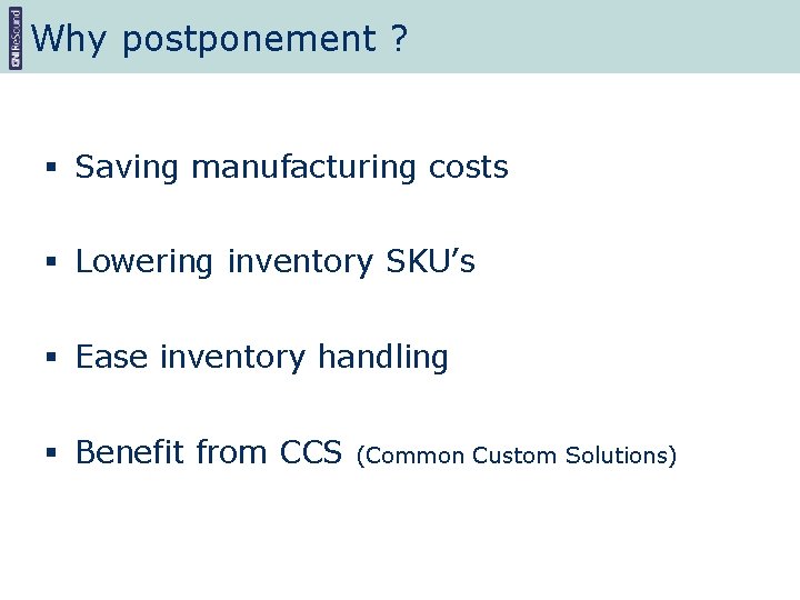 Why postponement ? § Saving manufacturing costs § Lowering inventory SKU’s § Ease inventory