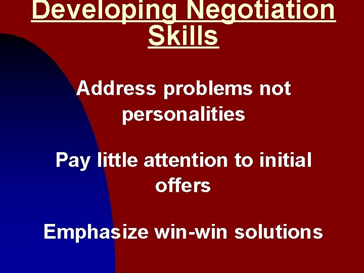 Developing Negotiation Skills Address problems not personalities Pay little attention to initial offers Emphasize