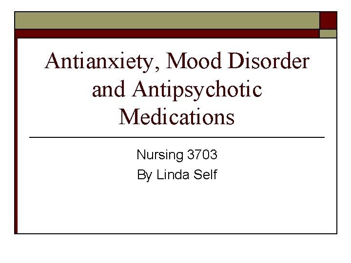 Antianxiety, Mood Disorder and Antipsychotic Medications Nursing 3703 By Linda Self 