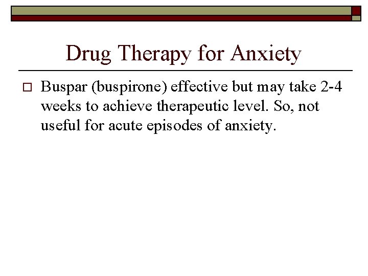 Drug Therapy for Anxiety o Buspar (buspirone) effective but may take 2 -4 weeks