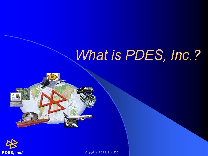 What is PDES, Inc. ? PDES, Inc. ® Copyright PDES, Inc. 2001 