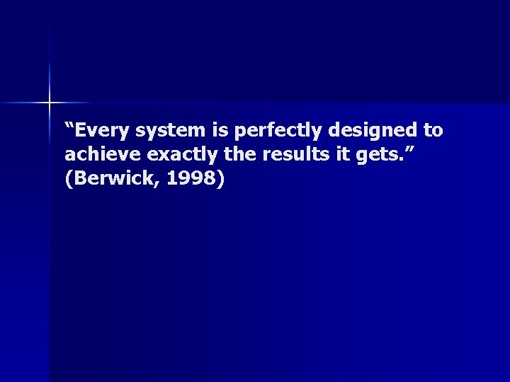 “Every system is perfectly designed to achieve exactly the results it gets. ” (Berwick,