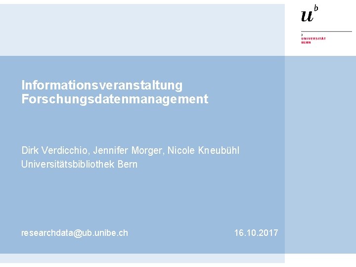 Informationsveranstaltung Forschungsdatenmanagement Dirk Verdicchio, Jennifer Morger, Nicole Kneubühl Universitätsbibliothek Bern researchdata@ub. unibe. ch 16.