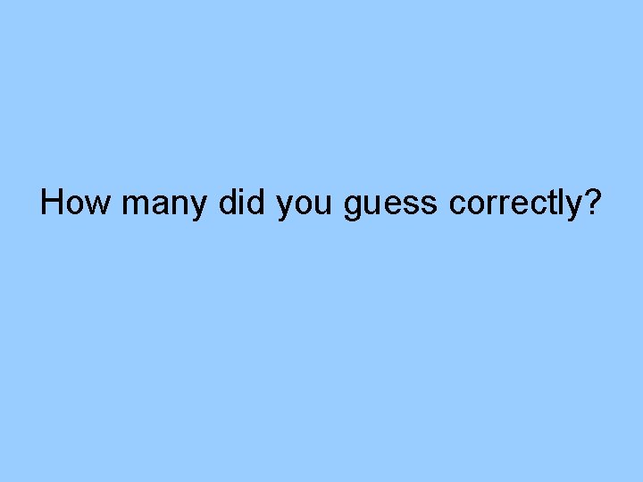 How many did you guess correctly? How many did you guess correctly?