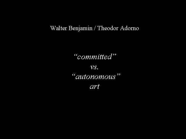 Walter Benjamin / Theodor Adorno “committed” vs. “autonomous” art 