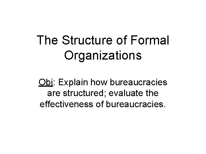 The Structure of Formal Organizations Obj: Explain how bureaucracies are structured; evaluate the effectiveness