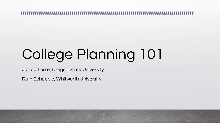 College Planning 101 Jarrod Larse, Oregon State University Ruth Schauble, Whitworth University 