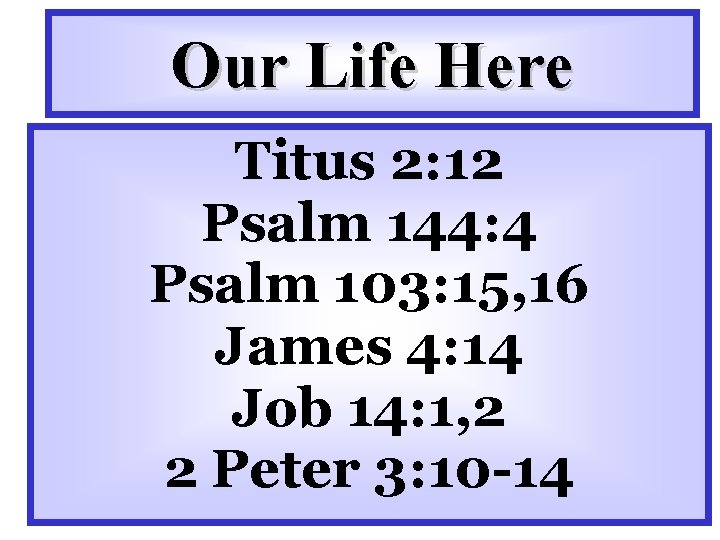 Our Life Here Titus 2: 12 Psalm 144: 4 Psalm 103: 15, 16 James