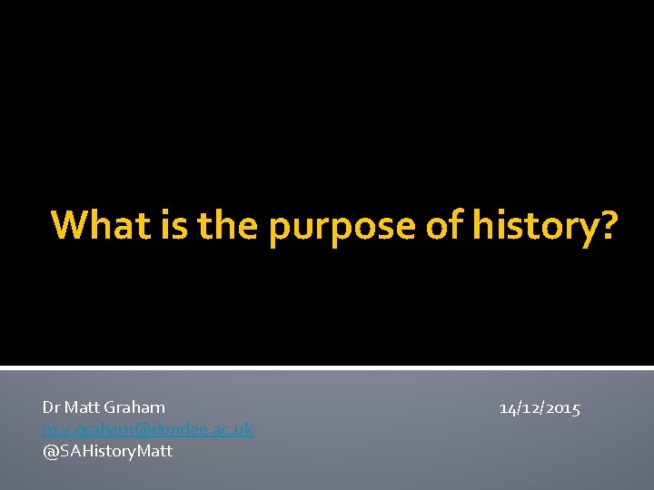 What is the purpose of history? Dr Matt Graham m. v. graham@dundee. ac. uk What is the purpose of history? Dr Matt Graham m. v. graham@dundee. ac. uk