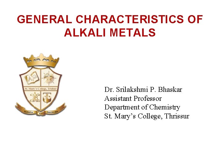 GENERAL CHARACTERISTICS OF ALKALI METALS Dr. Srilakshmi P. Bhaskar Assistant Professor Department of Chemistry