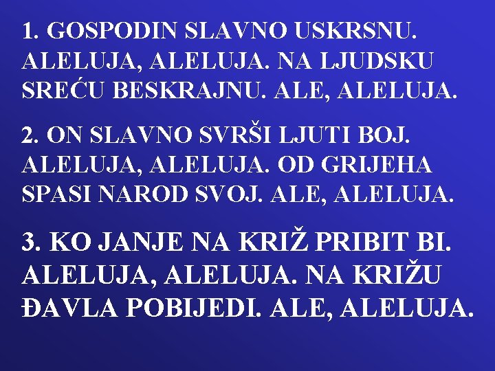 1. GOSPODIN SLAVNO USKRSNU. ALELUJA, ALELUJA. NA LJUDSKU SREĆU BESKRAJNU. ALE, ALELUJA. 2. ON 1. GOSPODIN SLAVNO USKRSNU. ALELUJA, ALELUJA. NA LJUDSKU SREĆU BESKRAJNU. ALE, ALELUJA. 2. ON