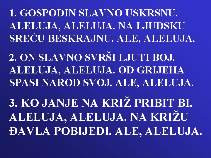 1. GOSPODIN SLAVNO USKRSNU. ALELUJA, ALELUJA. NA LJUDSKU SREĆU BESKRAJNU. ALE, ALELUJA. 2. ON