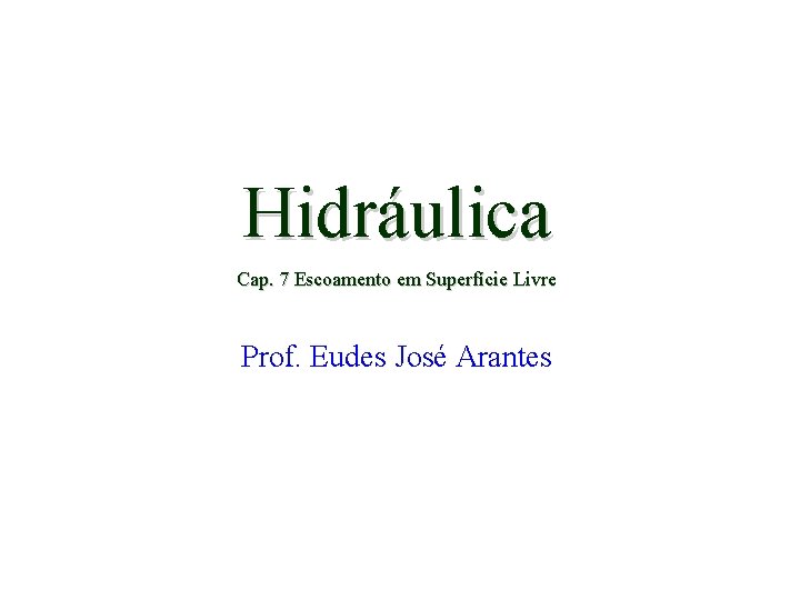 Hidráulica Cap. 7 Escoamento em Superfície Livre Prof. Eudes José Arantes 