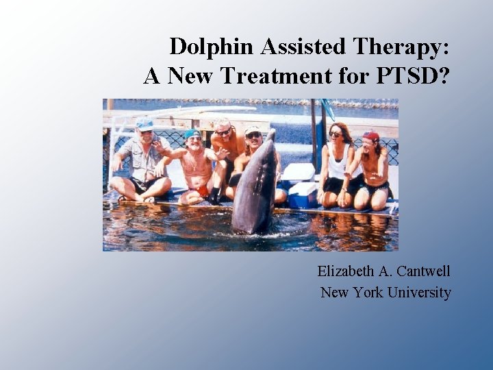 Dolphin Assisted Therapy: A New Treatment for PTSD? Elizabeth A. Cantwell New York University