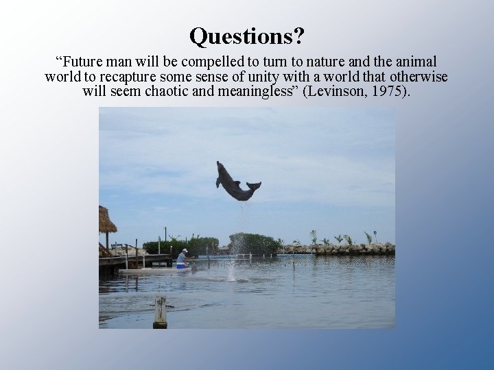 Questions? “Future man will be compelled to turn to nature and the animal world