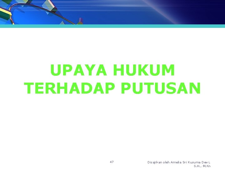 UPAYA HUKUM TERHADAP PUTUSAN 47 Disajikan oleh Amelia Sri Kusuma Dewi, S. H. ,