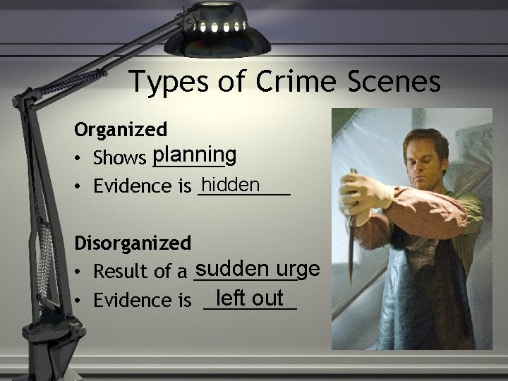 Types of Crime Scenes Organized • Shows planning _______ hidden • Evidence is _____