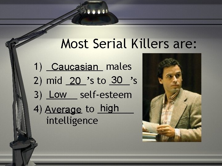 Most Serial Killers are: 1) ______ Caucasian males 30 2) mid ____’s to ____’s