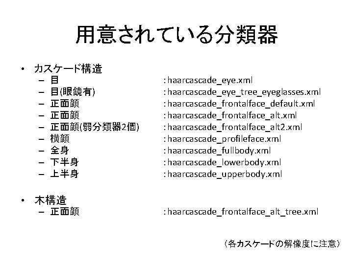 用意されている分類器 • カスケード構造 – – – – – 目 目(眼鏡有) 正面顔 正面顔(弱分類器 2個) 横顔