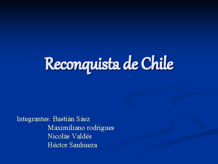 Reconquista de Chile Integrantes: Bastián Sáez Maximiliano rodrigues Nicolás Valdés Héctor Sanhueza 