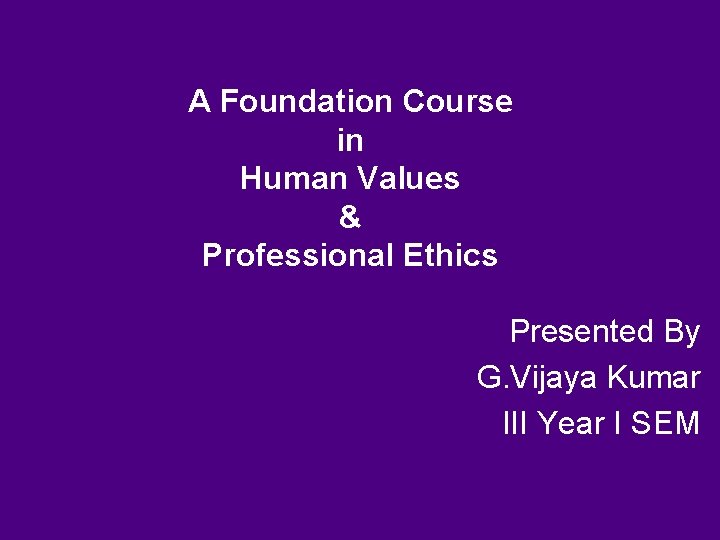 A Foundation Course in Human Values & Professional Ethics Presented By G. Vijaya Kumar