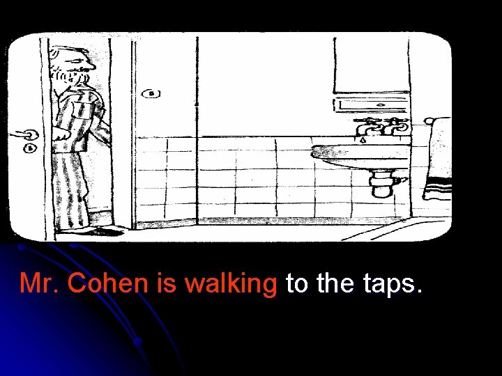 Mr. Cohen is walking to the taps. 