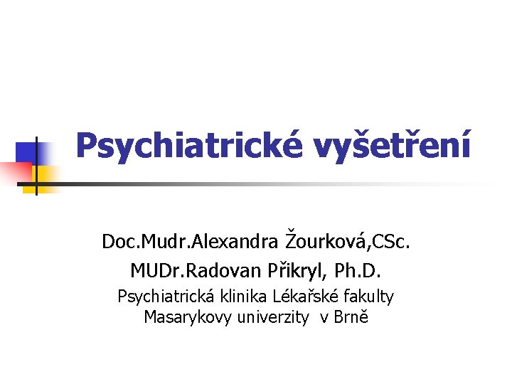 Psychiatrické vyšetření Doc. Mudr. Alexandra Žourková, CSc. MUDr. Radovan Přikryl, Ph. D. Psychiatrická klinika