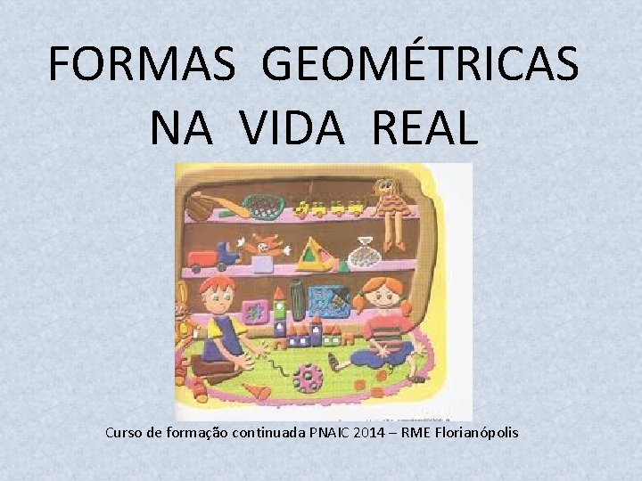 FORMAS GEOMÉTRICAS NA VIDA REAL Curso de formação continuada PNAIC 2014 – RME Florianópolis