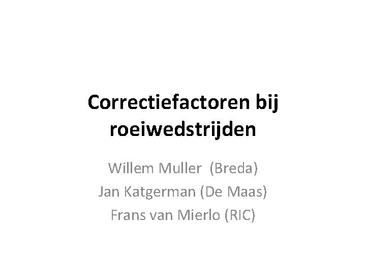 Correctiefactoren bij roeiwedstrijden Willem Muller (Breda) Jan Katgerman (De Maas) Frans van Mierlo (RIC)