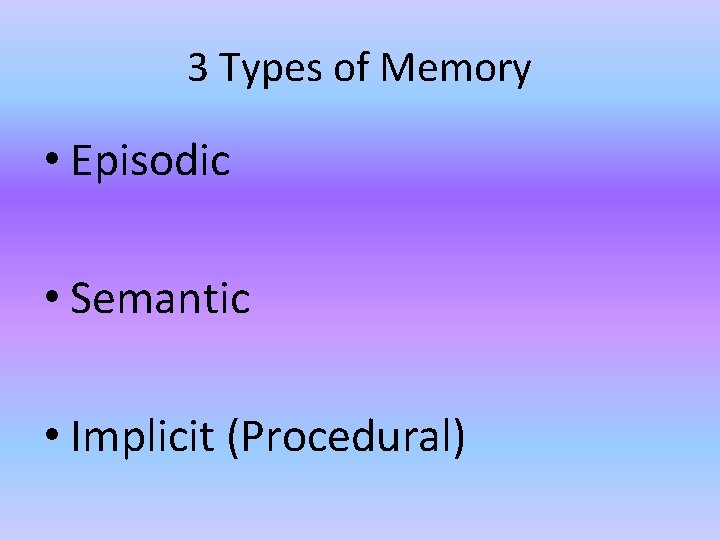 3 Types of Memory • Episodic • Semantic • Implicit (Procedural) 