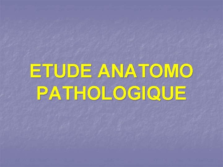 ETUDE ANATOMO PATHOLOGIQUE 